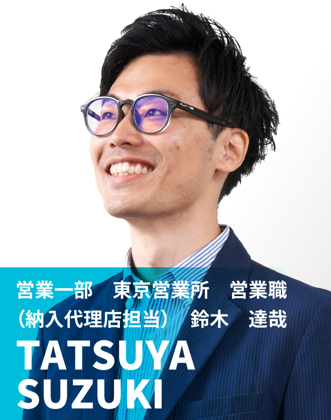 営業一部　東京営業所　営業職（納入代理店担当）　鈴木 達哉　TATSUYA SUZUKI