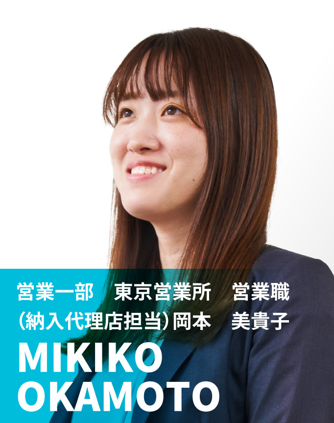 営業一部　東京営業所　営業職（納入代理店担当）　岡本 美貴子　MIKIKO OKAMOTO